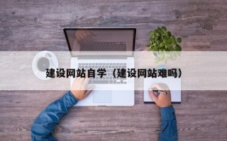 温县建设网站自学（建设网站难吗）