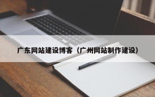 温县广东网站建设博客（广州网站制作建设）