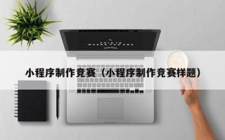 温县小程序制作竞赛（小程序制作竞赛样题）