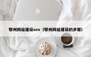 温县鄂州网站建设seo（鄂州网站建设的步骤）