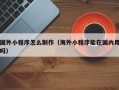 温县国外小程序怎么制作（海外小程序能在国内用吗）