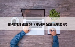 温县郑州网站建设58（郑州网站建设哪里好）