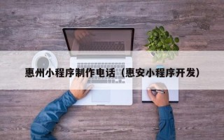 温县惠州小程序制作电话（惠安小程序开发）