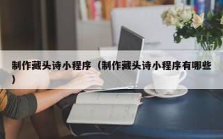 温县制作藏头诗小程序（制作藏头诗小程序有哪些）