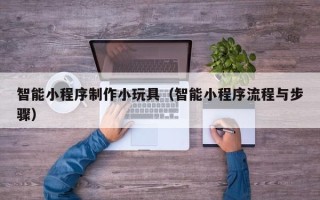 温县智能小程序制作小玩具（智能小程序流程与步骤）