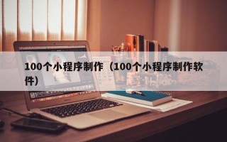 温县100个小程序制作（100个小程序制作软件）