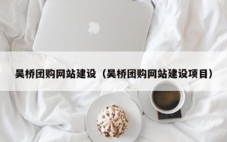 温县吴桥团购网站建设（吴桥团购网站建设项目）